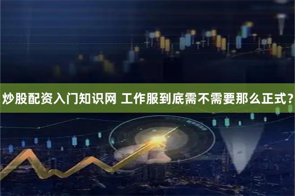 炒股配资入门知识网 工作服到底需不需要那么正式？