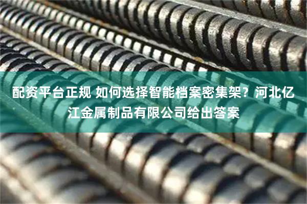 配资平台正规 如何选择智能档案密集架？河北亿江金属制品有限公司给出答案