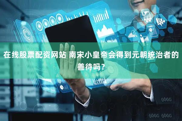 在线股票配资网站 南宋小皇帝会得到元朝统治者的善待吗？