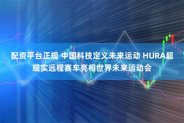 配资平台正规 中国科技定义未来运动 HURA超现实远程赛车亮相世界未来运动会