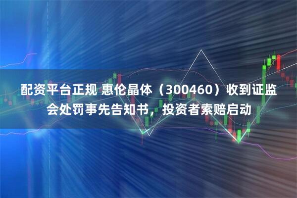 配资平台正规 惠伦晶体（300460）收到证监会处罚事先告知书，投资者索赔启动
