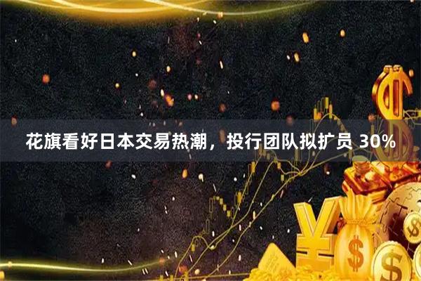 花旗看好日本交易热潮，投行团队拟扩员 30%