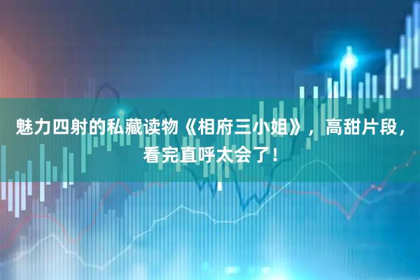 魅力四射的私藏读物《相府三小姐》，高甜片段，看完直呼太会了！