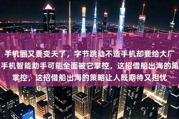 手机圈又要变天了，字节跳动不造手机却要给大厂装AI系统大脑，未来手机智能助手可能全面被它掌控，这招借船出海的策略让人既期待又担忧