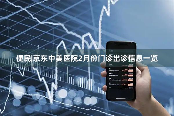 便民|京东中美医院2月份门诊出诊信息一览