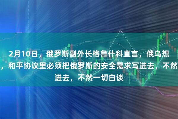 2月10日，俄罗斯副外长格鲁什科直言，俄乌想真正停火，和平协议里必须把俄罗斯的安全需求写进去，不然一切白谈