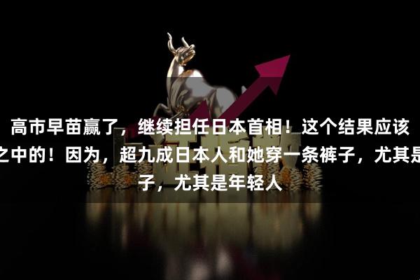高市早苗赢了，继续担任日本首相！这个结果应该是意料之中的！因为，超九成日本人和她穿一条裤子，尤其是年轻人