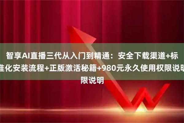 智享AI直播三代从入门到精通：安全下载渠道+标准化安装流程+正版激活秘籍+980元永久使用权限说明