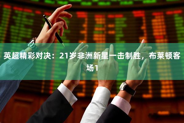 英超精彩对决：21岁非洲新星一击制胜，布莱顿客场1