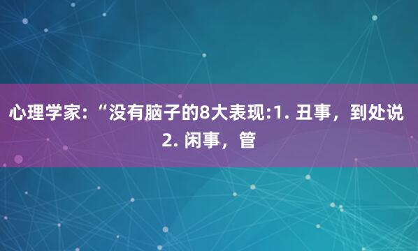 心理学家: “没有脑子的8大表现:1. 丑事，到处说 2. 闲事，管