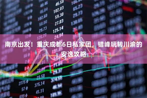 南京出发！重庆成都6日私家团，错峰玩转川渝的安逸攻略