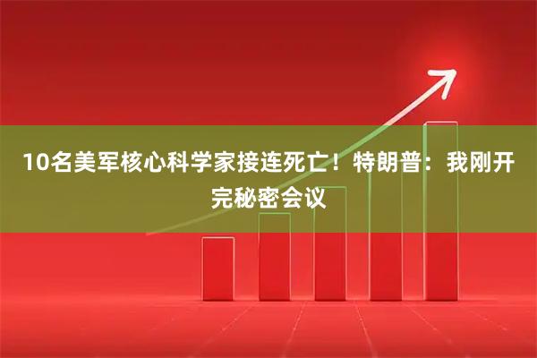 10名美军核心科学家接连死亡！特朗普：我刚开完秘密会议