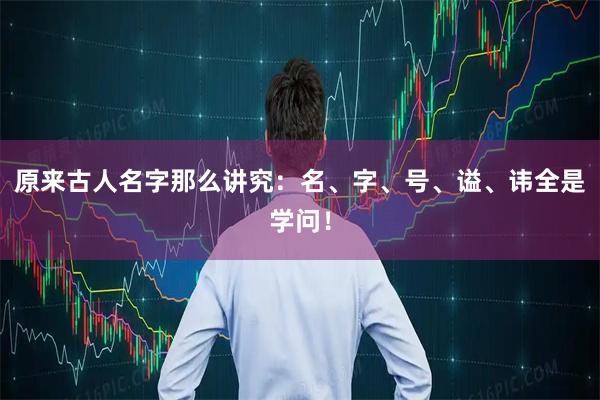 原来古人名字那么讲究：名、字、号、谥、讳全是学问！