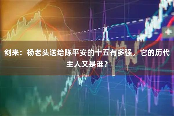 剑来：杨老头送给陈平安的十五有多强，它的历代主人又是谁？