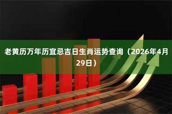 老黄历万年历宜忌吉日生肖运势查询（2026年4月29日）