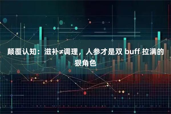 颠覆认知：滋补≠调理，人参才是双 buff 拉满的狠角色