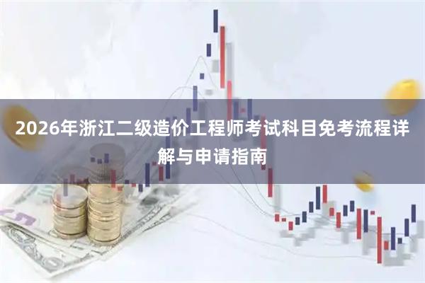 2026年浙江二级造价工程师考试科目免考流程详解与申请指南