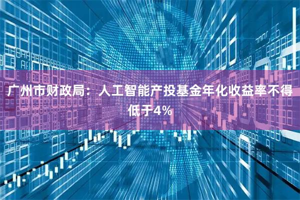 广州市财政局：人工智能产投基金年化收益率不得低于4%