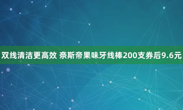 双线清洁更高效 奈斯帝果味牙线棒200支券后9.6元