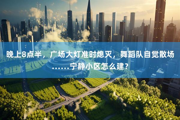 晚上8点半，广场大灯准时熄灭，舞蹈队自觉散场……宁静小区怎么建？