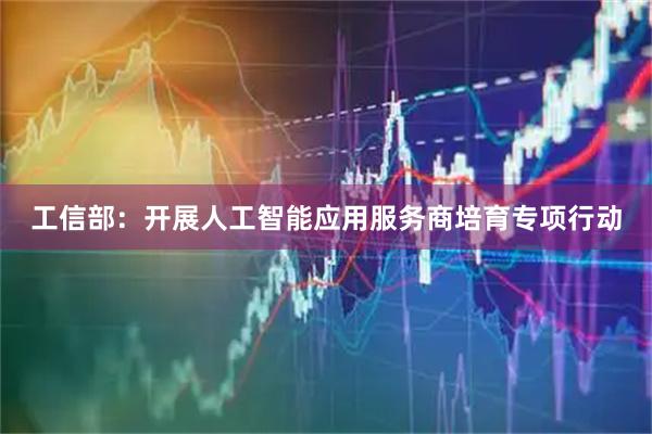 工信部：开展人工智能应用服务商培育专项行动