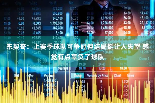 东契奇：上赛季球队可争冠但结局挺让人失望 感觉有点辜负了球队